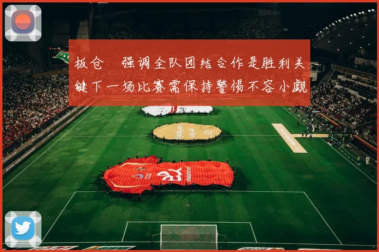 板仓滉强调全队团结合作是胜利关键下一场比赛需保持警惕不容小觑