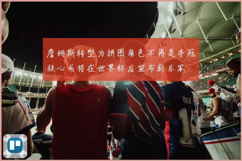 詹姆斯转型为拼图角色不再是夺冠核心或将在世界杯后宣布新东家