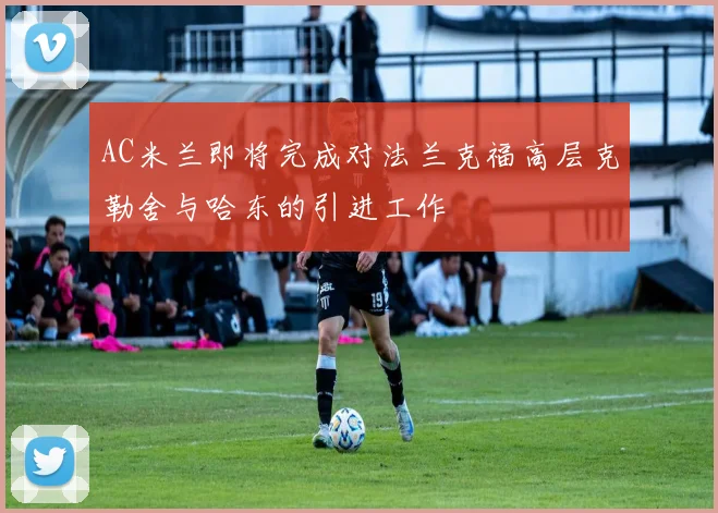 AC米兰即将完成对法兰克福高层克勒舍与哈东的引进工作