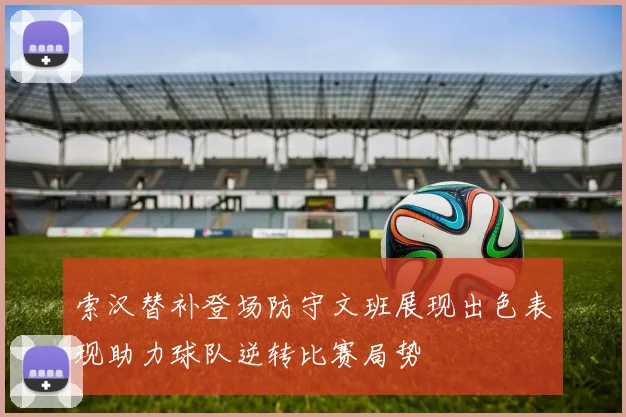 索汉替补登场防守文班展现出色表现助力球队逆转比赛局势