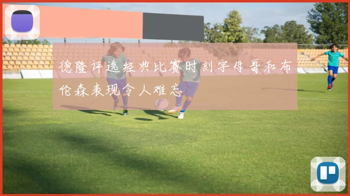 德隆评选经典比赛时刻字母哥和布伦森表现令人难忘
