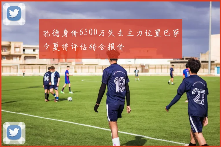 孔德身价6500万失去主力位置巴萨今夏将评估转会报价