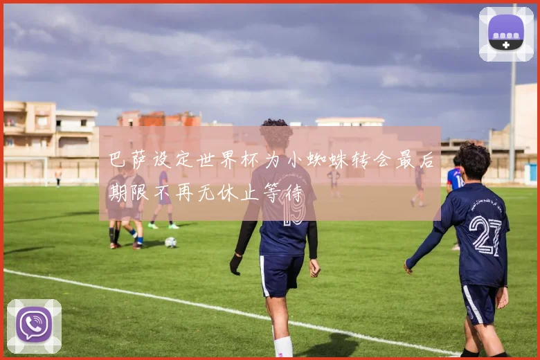 巴萨设定世界杯为小蜘蛛转会最后期限不再无休止等待