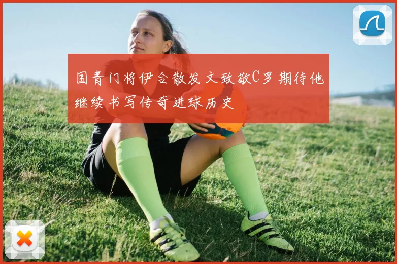 国青门将伊合散发文致敬C罗期待他继续书写传奇进球历史