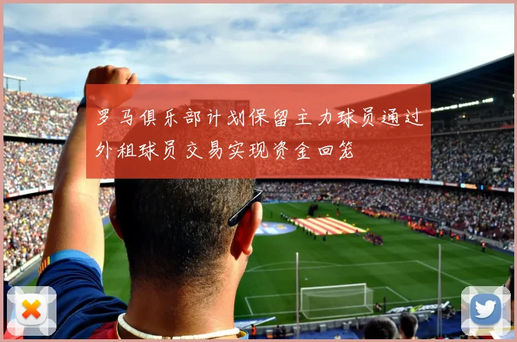 罗马俱乐部计划保留主力球员通过外租球员交易实现资金回笼
