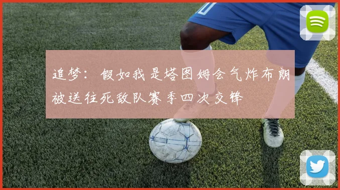 追梦：假如我是塔图姆会气炸布朗被送往死敌队赛季四次交锋