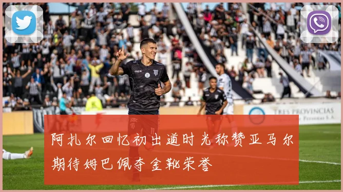 阿扎尔回忆初出道时光称赞亚马尔期待姆巴佩夺金靴荣誉