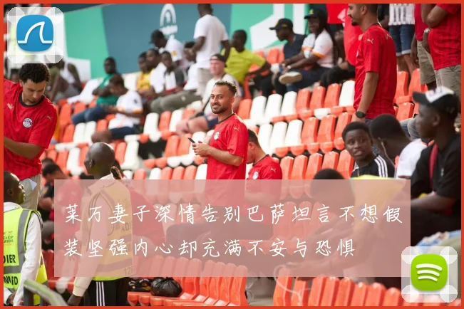 莱万妻子深情告别巴萨坦言不想假装坚强内心却充满不安与恐惧