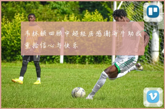 韦林顿回顾中超经历感谢海牛助我重拾信心与快乐
