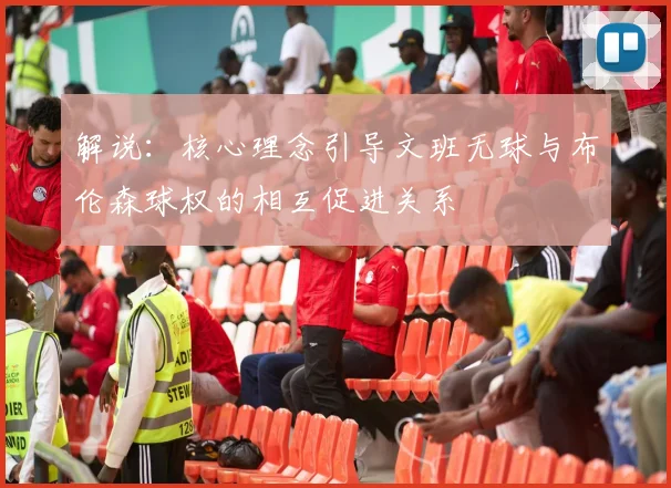 解说：核心理念引导文班无球与布伦森球权的相互促进关系