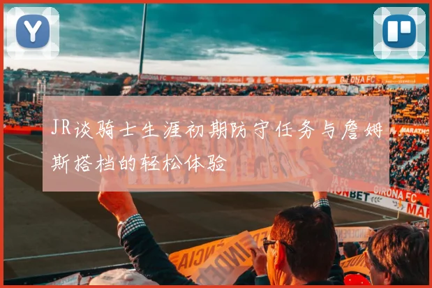 JR谈骑士生涯初期防守任务与詹姆斯搭档的轻松体验