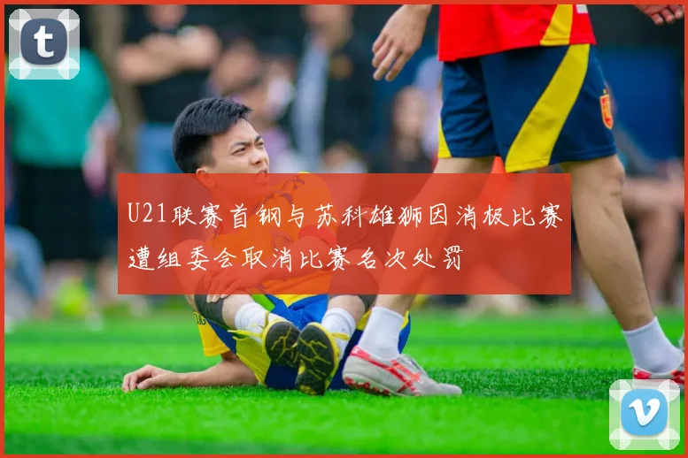 U21联赛首钢与苏科雄狮因消极比赛遭组委会取消比赛名次处罚