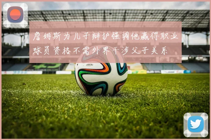 詹姆斯为儿子辩护强调他赢得职业球员资格不需外界干涉父子关系