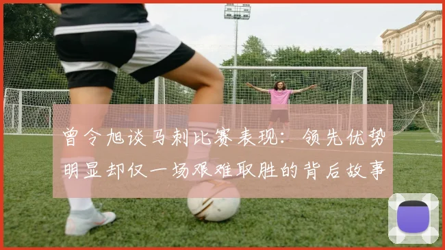 曾令旭谈马刺比赛表现：领先优势明显却仅一场艰难取胜的背后故事