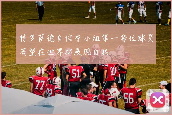 特罗萨德自信夺小组第一每位球员渴望在世界杯展现自我