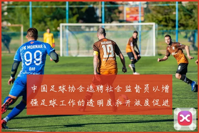 中国足球协会选聘社会监督员以增强足球工作的透明度和开放度促进足球事业发展