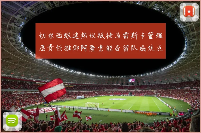 切尔西球迷热议叛徒马雷斯卡管理层责任推卸阿隆索能否留队成焦点