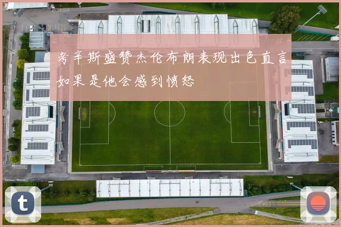 考辛斯盛赞杰伦布朗表现出色直言如果是他会感到愤怒